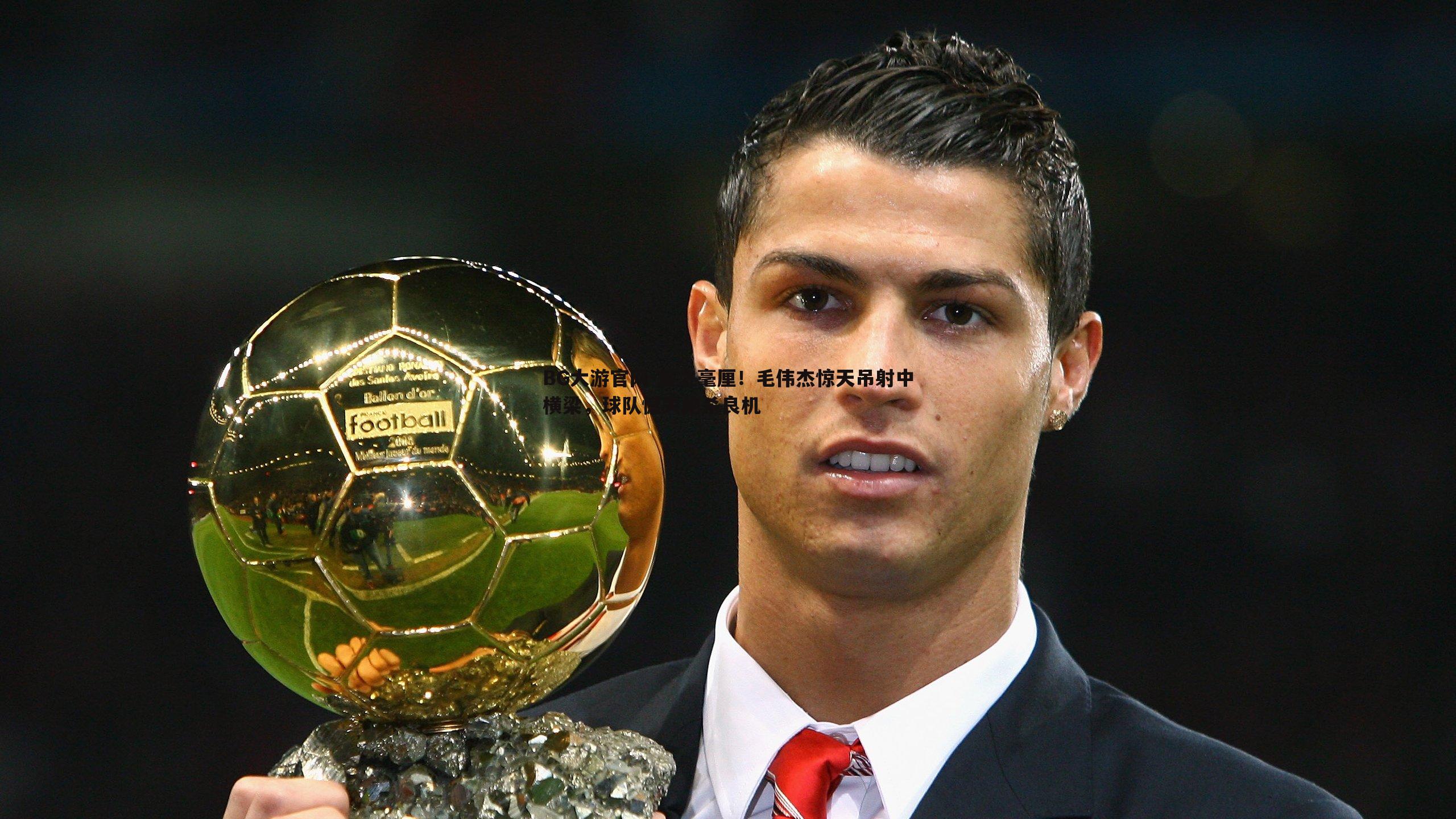 差之毫厘！毛伟杰惊天吊射中横梁，球队憾失绝杀良机