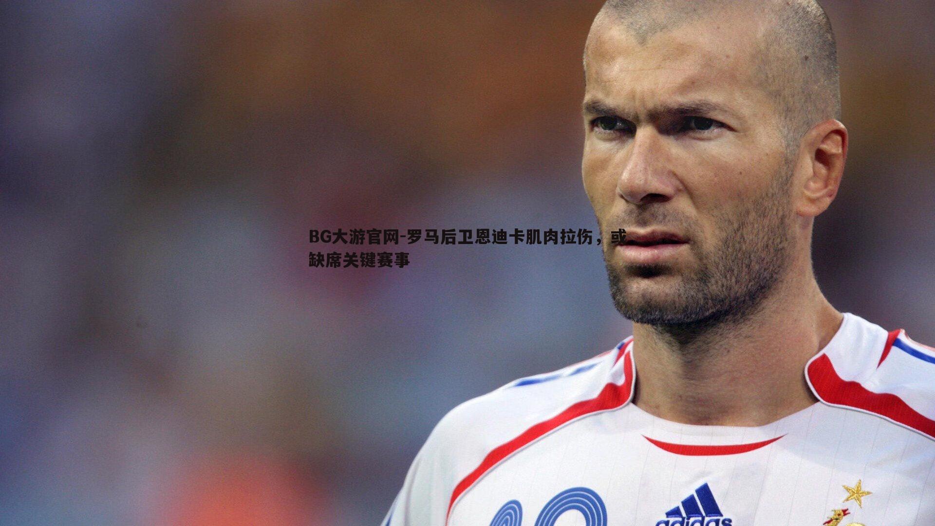 罗马后卫恩迪卡肌肉拉伤，或缺席关键赛事